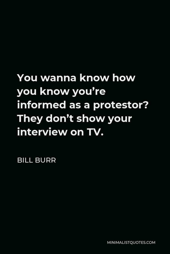 Bill Burr Quote - You wanna know how you know you’re informed as a protestor? They don’t show your interview on TV.