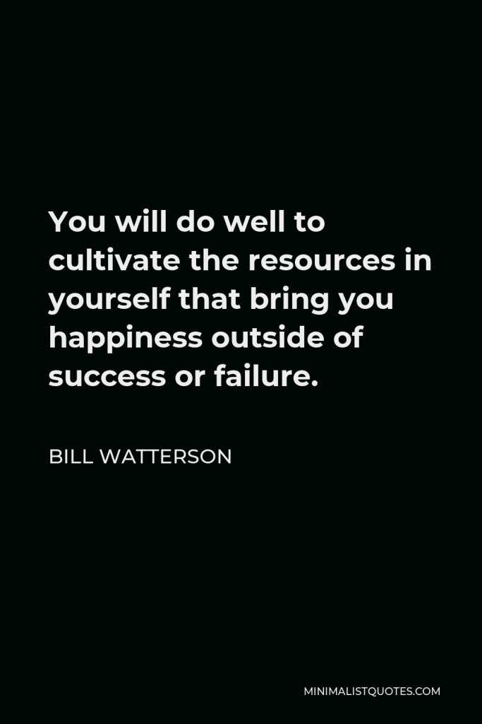 Bill Watterson Quote - You will do well to cultivate the resources in yourself that bring you happiness outside of success or failure. The truth is, most of us discover where we are headed when we arrive.