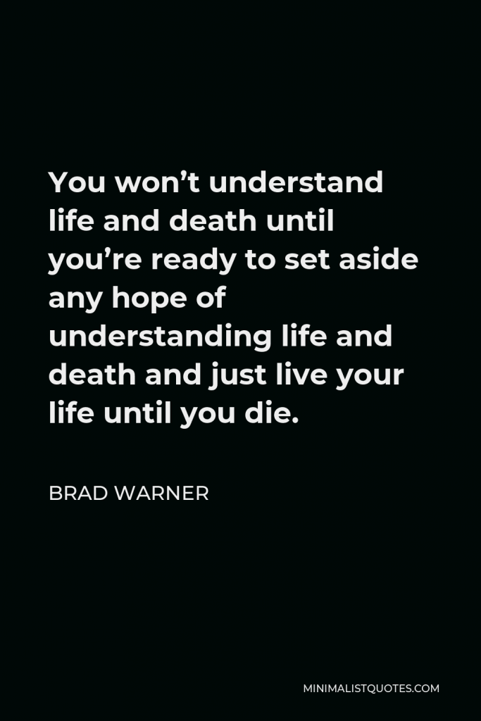 Brad Warner Quote - You won’t understand life and death until you’re ready to set aside any hope of understanding life and death and just live your life until you die.