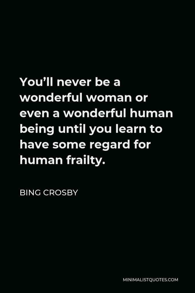 Bing Crosby Quote - You’ll never be a wonderful woman or even a wonderful human being until you learn to have some regard for human frailty.
