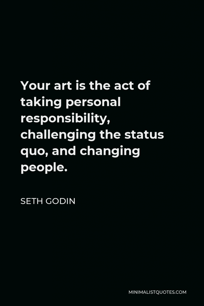 Seth Godin Quote - Your art is the act of taking personal responsibility, challenging the status quo, and changing people.