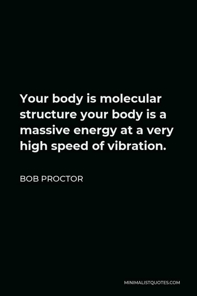 Bob Proctor Quote - Your body is molecular structure your body is a massive energy at a very high speed of vibration.