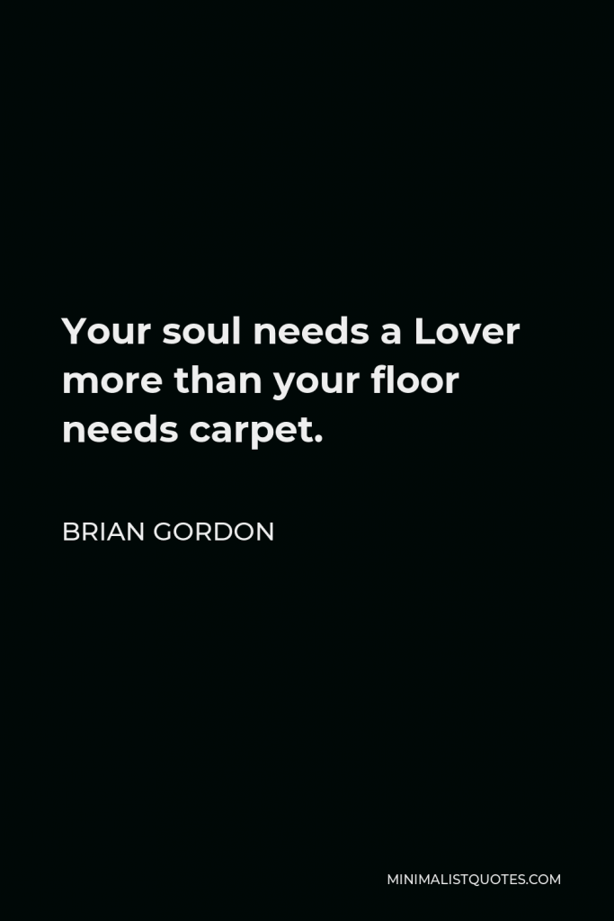 Brian Gordon Quote - Your soul needs a Lover more than your floor needs carpet.