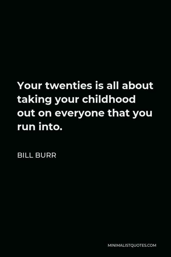 Bill Burr Quote - Your twenties is all about taking your childhood out on everyone that you run into.