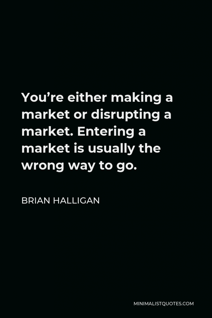 Brian Halligan Quote - You’re either making a market or disrupting a market. Entering a market is usually the wrong way to go.