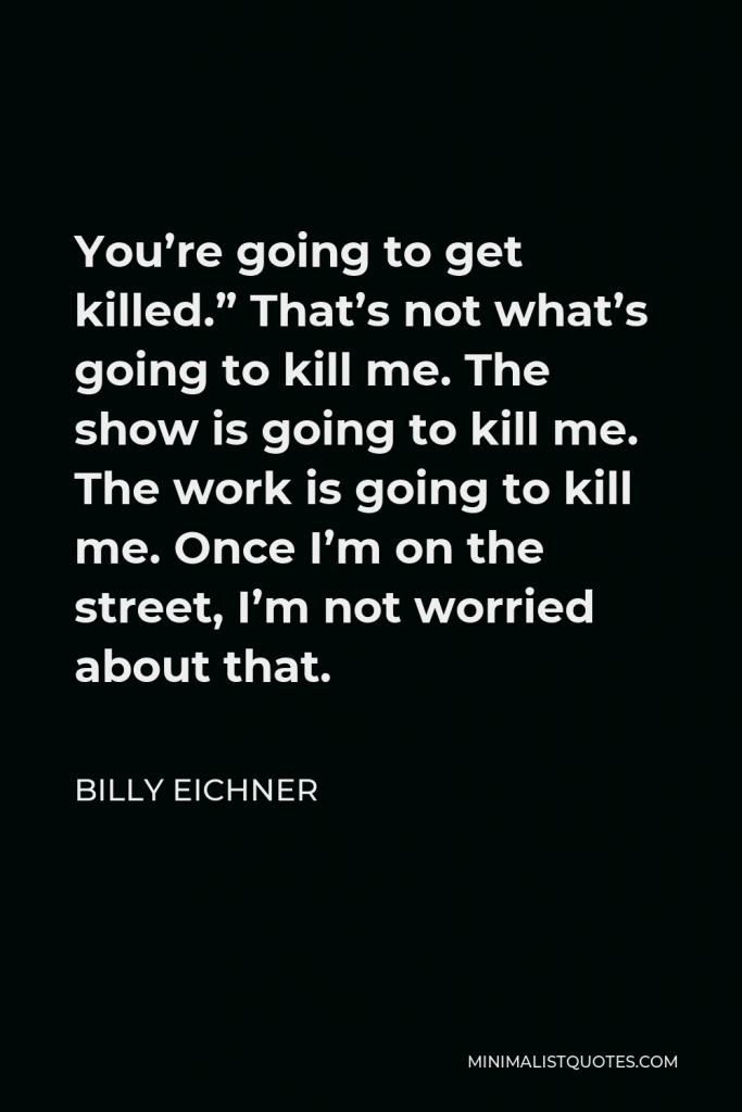 Billy Eichner Quote - You’re going to get killed.” That’s not what’s going to kill me. The show is going to kill me. The work is going to kill me. Once I’m on the street, I’m not worried about that.