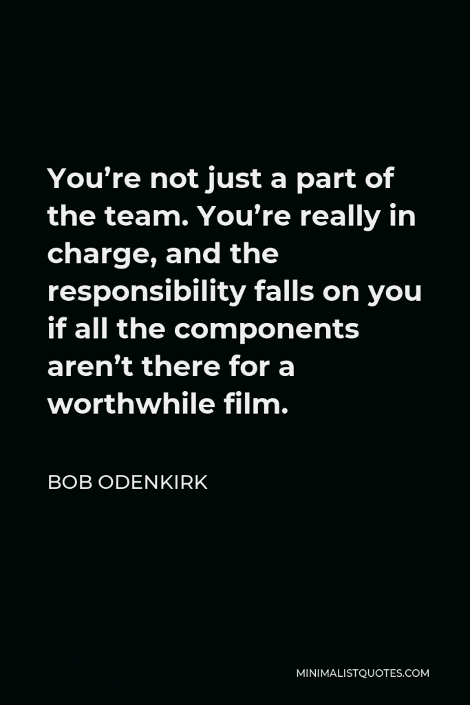 Bob Odenkirk Quote - You’re not just a part of the team. You’re really in charge, and the responsibility falls on you if all the components aren’t there for a worthwhile film.