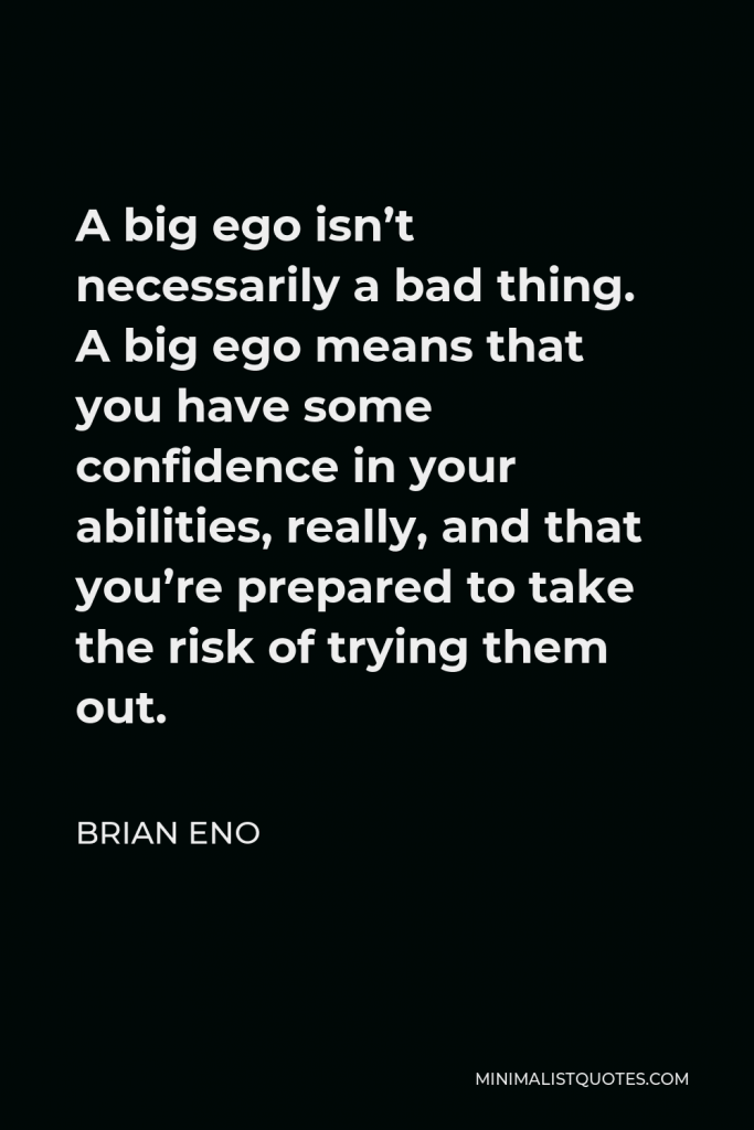 Brian Eno Quote - A big ego isn’t necessarily a bad thing. A big ego means that you have some confidence in your abilities, really, and that you’re prepared to take the risk of trying them out.