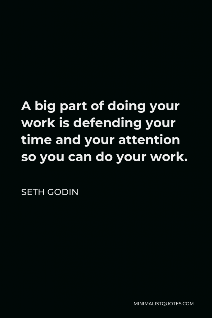 Seth Godin Quote - A big part of doing your work is defending your time and your attention so you can do your work.