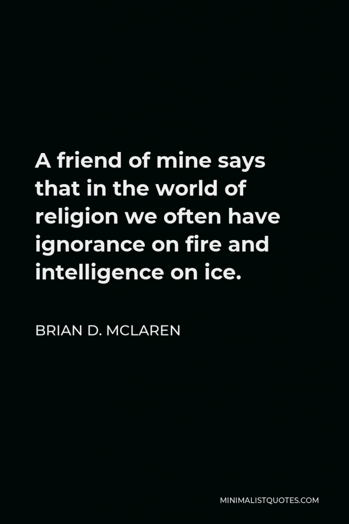 Brian D. McLaren Quote - A friend of mine says that in the world of religion we often have ignorance on fire and intelligence on ice.