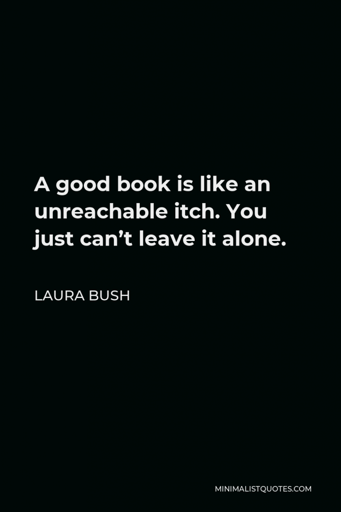 Laura Bush Quote - A good book is like an unreachable itch. You just can’t leave it alone.