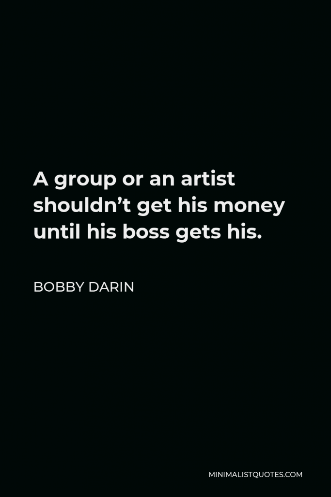Bobby Darin Quote - A group or an artist shouldn’t get his money until his boss gets his.