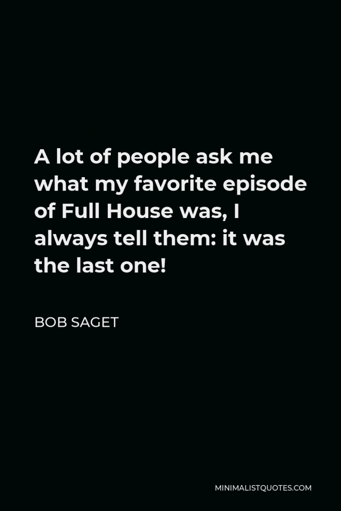 Bob Saget Quote - A lot of people ask me what my favorite episode of Full House was, I always tell them: it was the last one!