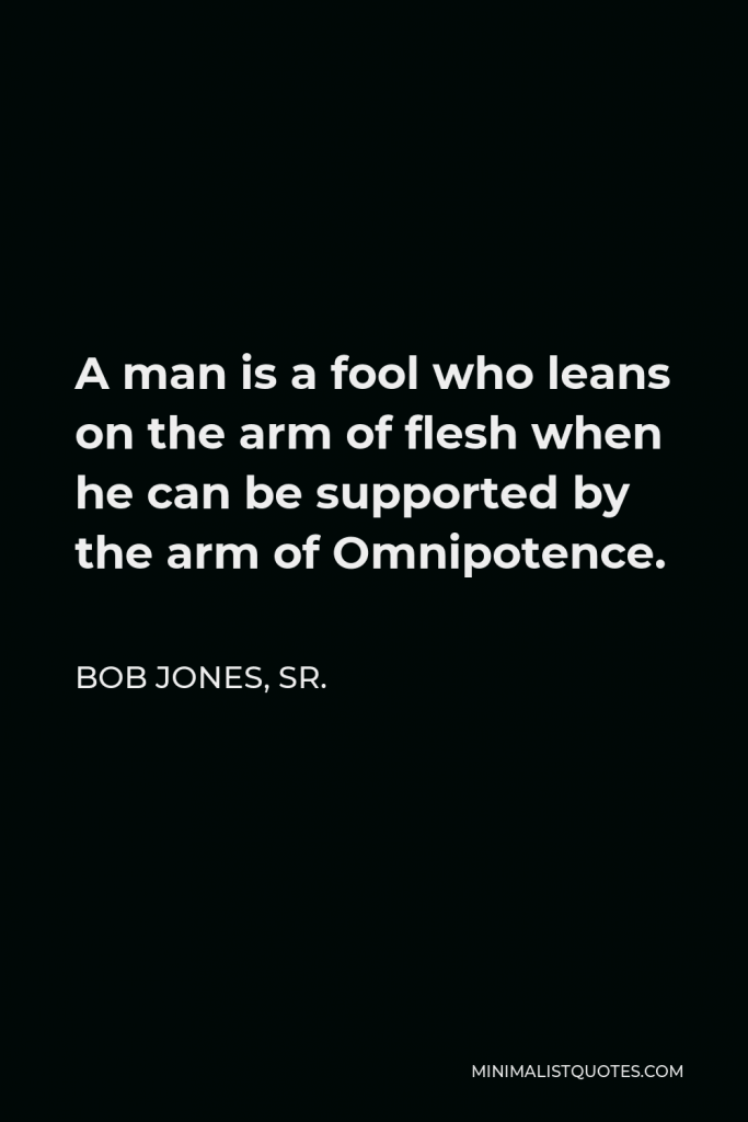 Bob Jones, Sr. Quote - A man is a fool who leans on the arm of flesh when he can be supported by the arm of Omnipotence.