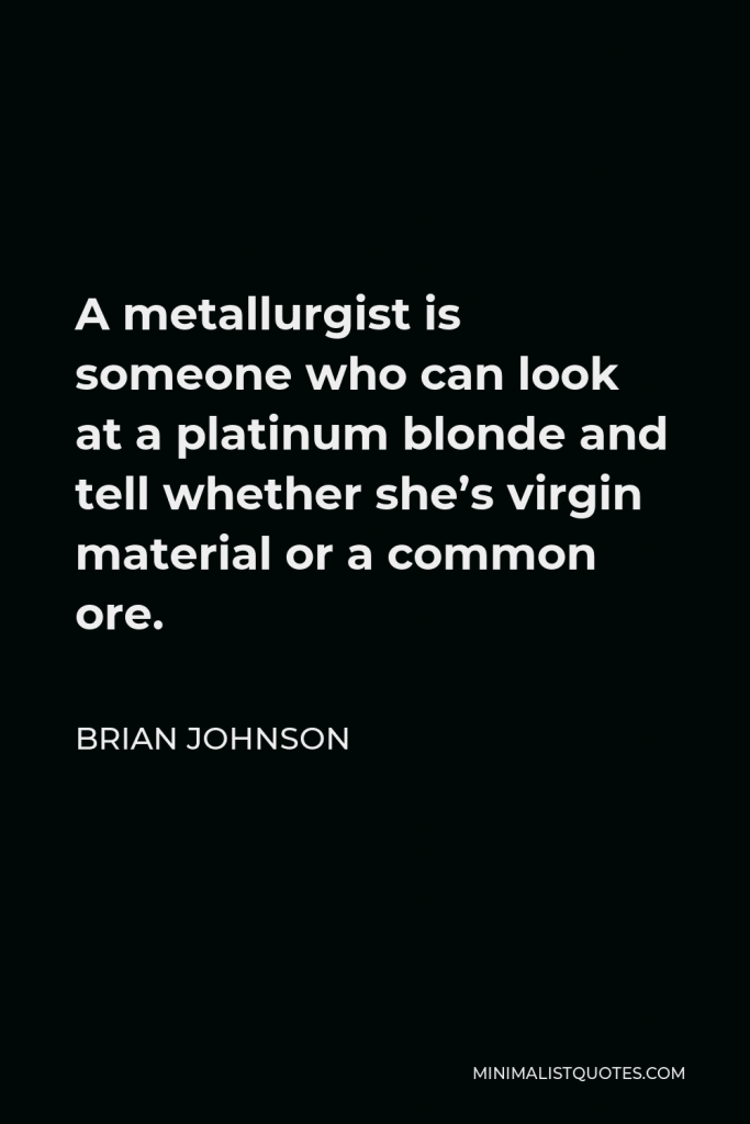 Brian Johnson Quote - A metallurgist is someone who can look at a platinum blonde and tell whether she’s virgin material or a common ore.