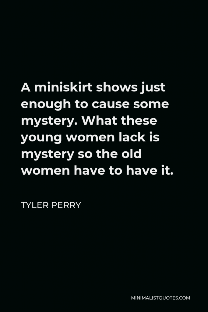 Tyler Perry Quote - A miniskirt shows just enough to cause some mystery. What these young women lack is mystery so the old women have to have it.