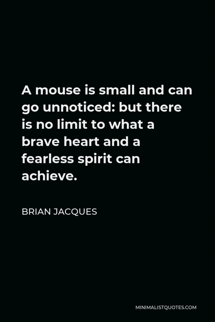 Brian Jacques Quote - A mouse is small and can go unnoticed: but there is no limit to what a brave heart and a fearless spirit can achieve.