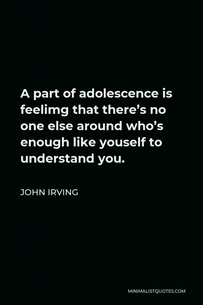 John Irving Quote - A part of adolescence is feelimg that there’s no one else around who’s enough like youself to understand you.