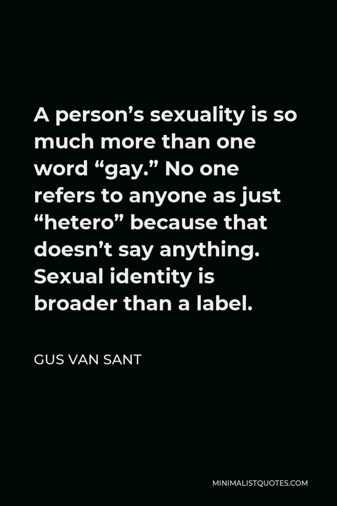 Gus Van Sant Quote - A person’s sexuality is so much more than one word “gay.” No one refers to anyone as just “hetero” because that doesn’t say anything. Sexual identity is broader than a label.