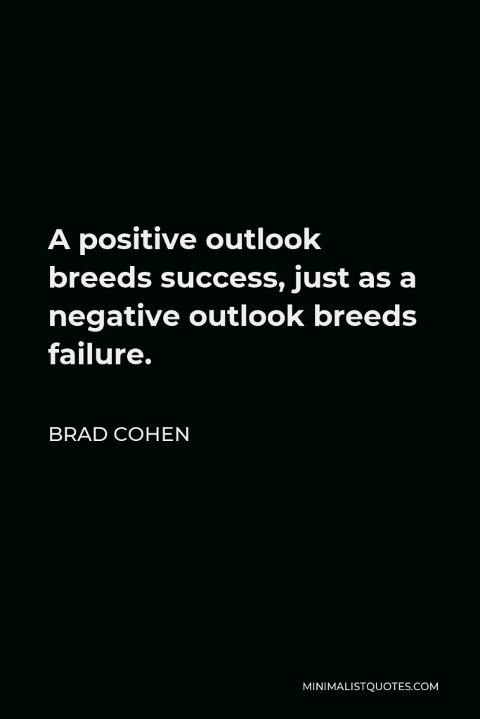Brad Cohen Quote - A positive outlook breeds success, just as a negative outlook breeds failure.