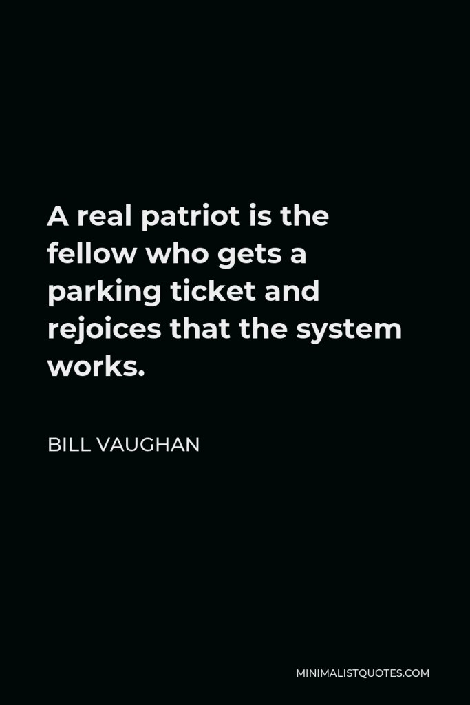 Bill Vaughan Quote - A real patriot is the fellow who gets a parking ticket and rejoices that the system works.
