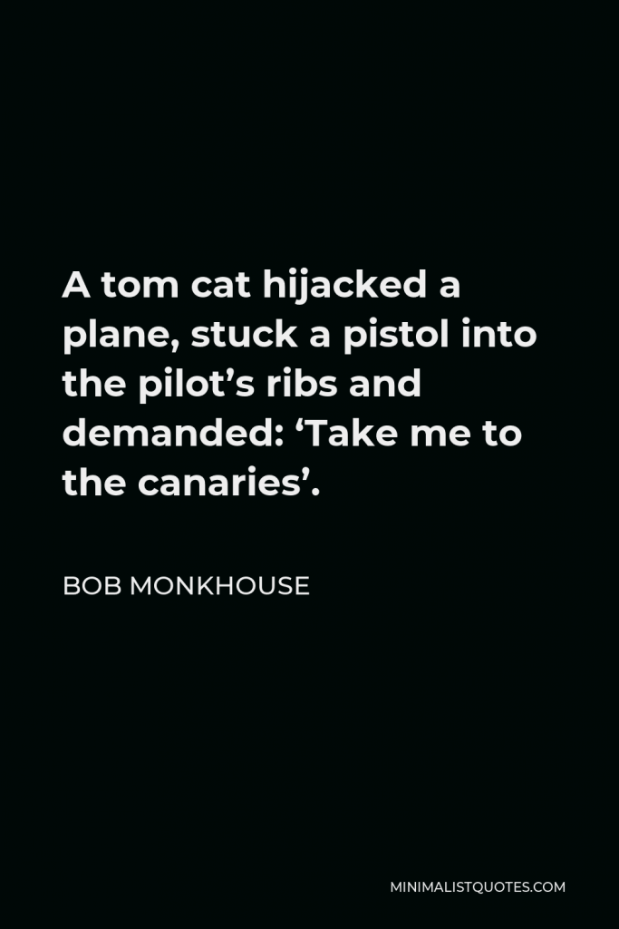 Bob Monkhouse Quote - A tom cat hijacked a plane, stuck a pistol into the pilot’s ribs and demanded: ‘Take me to the canaries’.