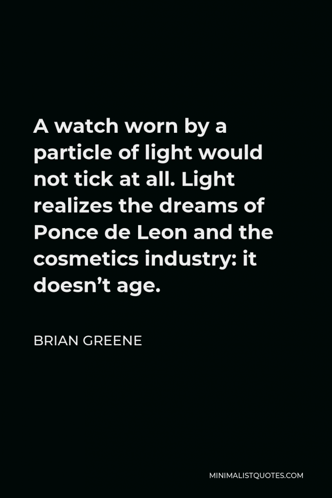 Brian Greene Quote - A watch worn by a particle of light would not tick at all. Light realizes the dreams of Ponce de Leon and the cosmetics industry: it doesn’t age.