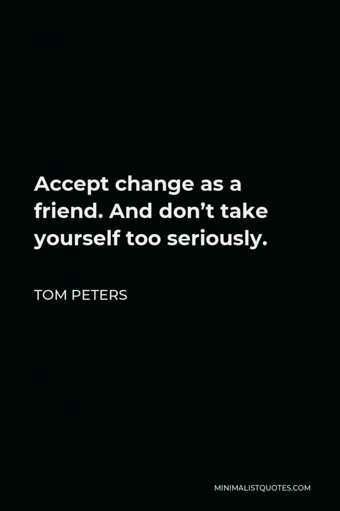 Tom Peters Quote - Accept change as a friend. And don’t take yourself too seriously.