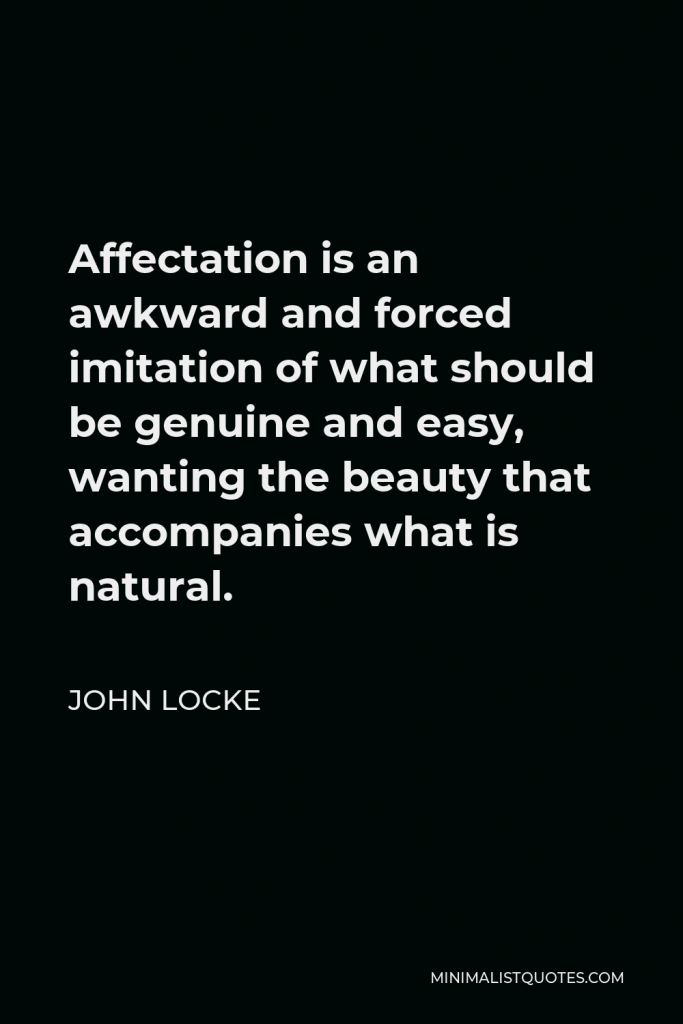 John Locke Quote - Affectation is an awkward and forced imitation of what should be genuine and easy, wanting the beauty that accompanies what is natural.