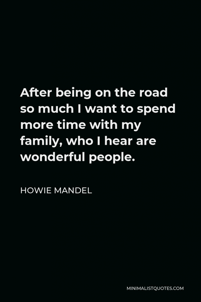 Howie Mandel Quote - After being on the road so much I want to spend more time with my family, who I hear are wonderful people.