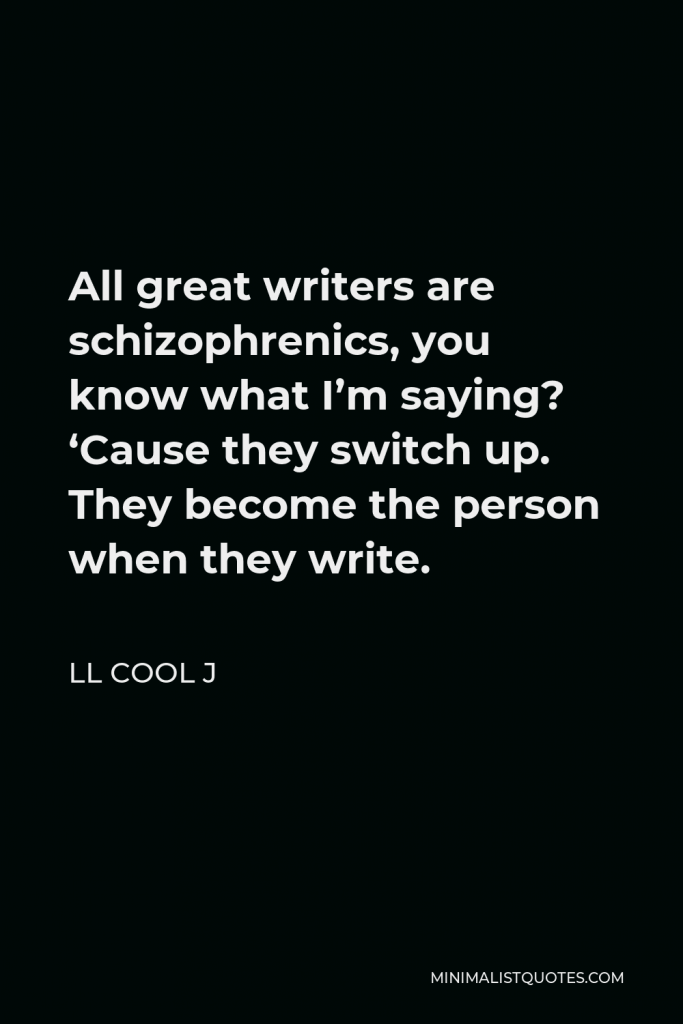 LL Cool J Quote - All great writers are schizophrenics, you know what I’m saying? ‘Cause they switch up. They become the person when they write.