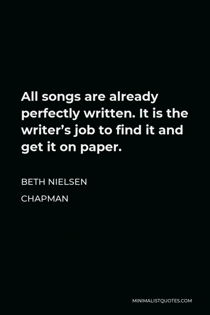 Beth Nielsen Chapman Quote - All songs are already perfectly written. It is the writer’s job to find it and get it on paper.