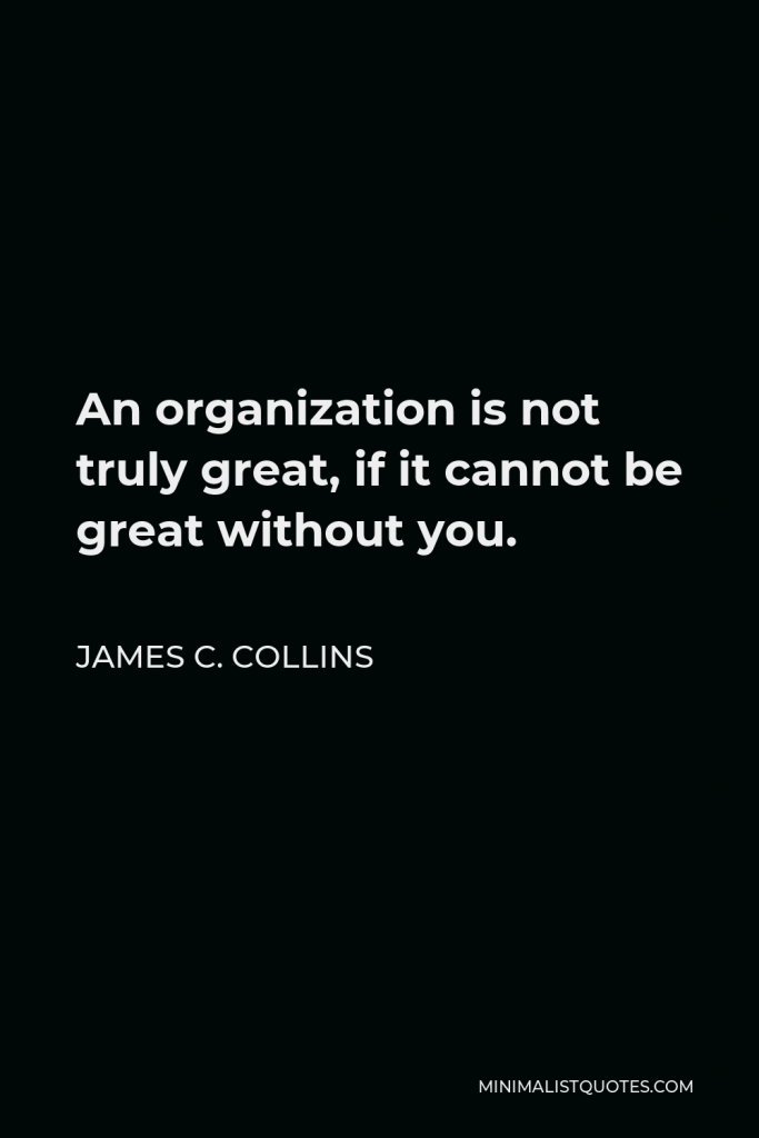 James C. Collins Quote - An organization is not truly great, if it cannot be great without you.