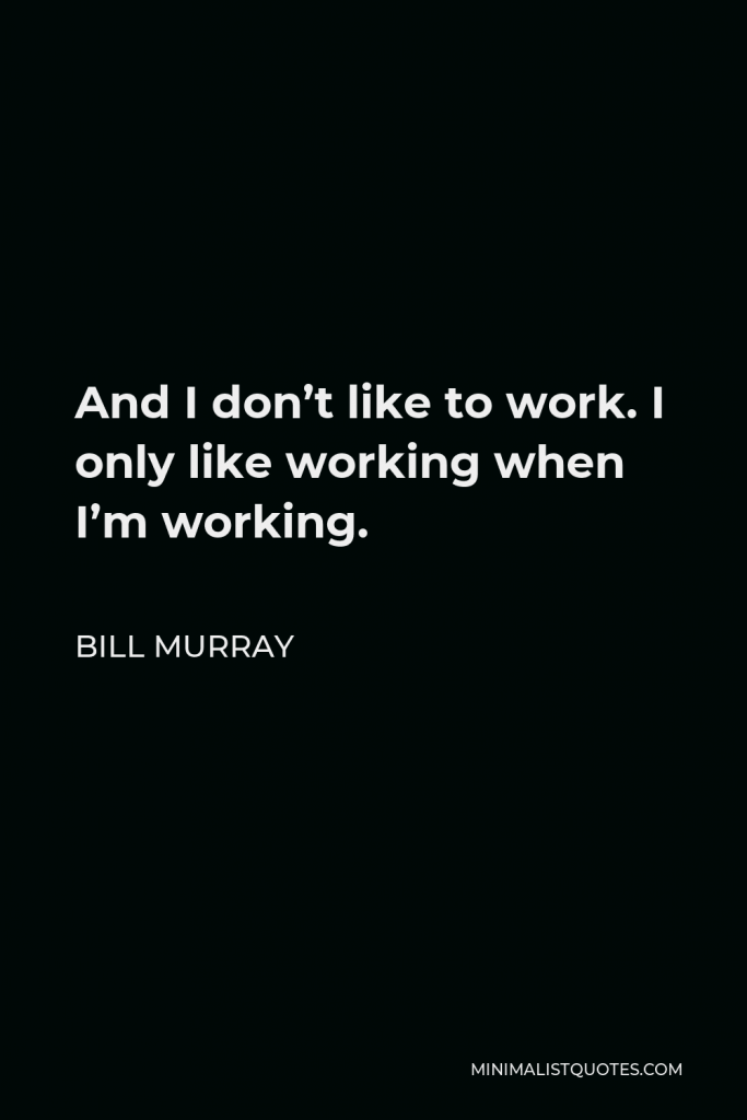 Bill Murray Quote - And I don’t like to work. I only like working when I’m working.