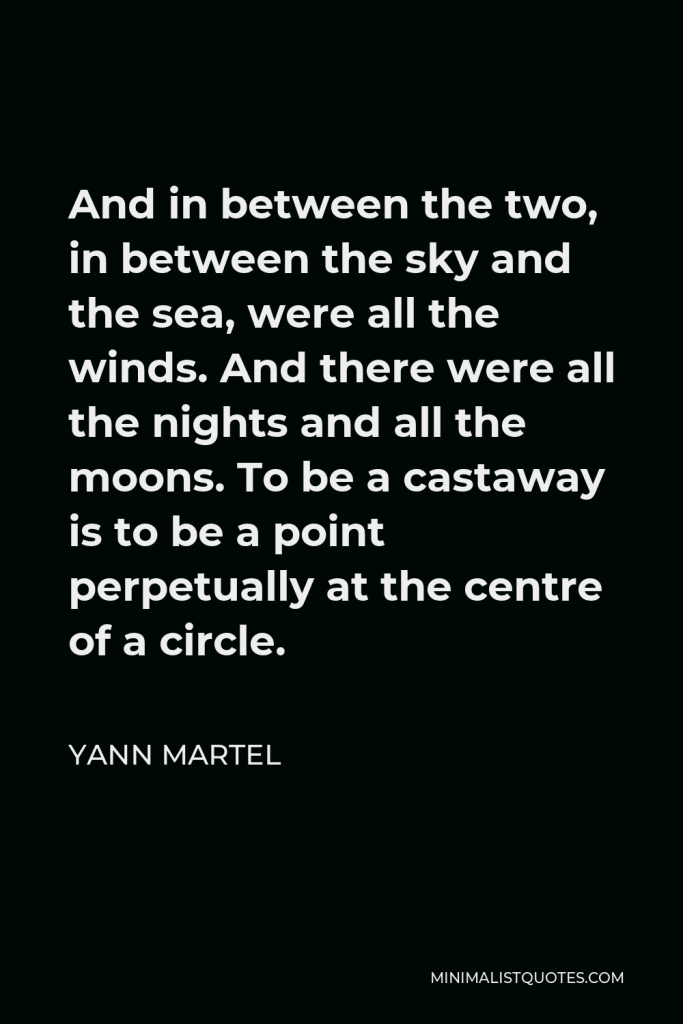 Yann Martel Quote - And in between the two, in between the sky and the sea, were all the winds. And there were all the nights and all the moons. To be a castaway is to be a point perpetually at the centre of a circle.