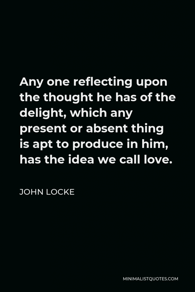 John Locke Quote - Any one reflecting upon the thought he has of the delight, which any present or absent thing is apt to produce in him, has the idea we call love.