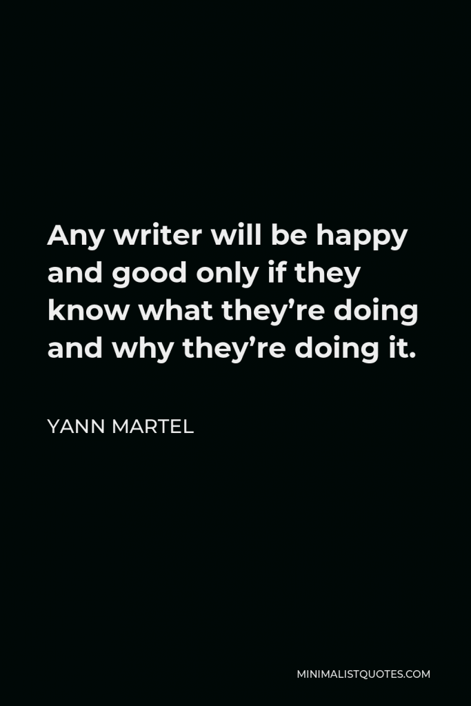 Yann Martel Quote - Any writer will be happy and good only if they know what they’re doing and why they’re doing it.