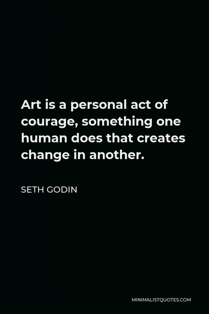Seth Godin Quote - Art is a personal act of courage, something one human does that creates change in another.