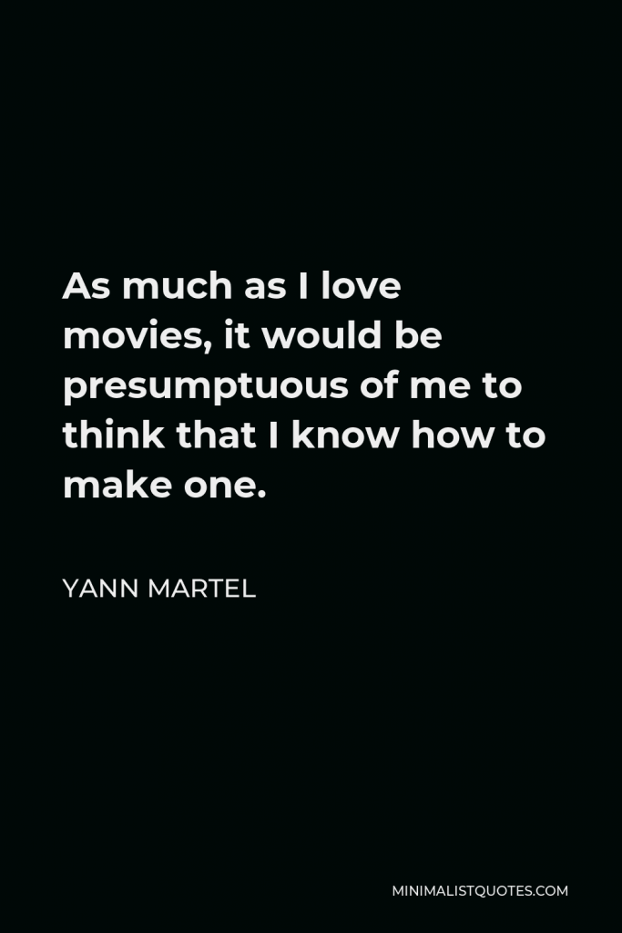 Yann Martel Quote - As much as I love movies, it would be presumptuous of me to think that I know how to make one.
