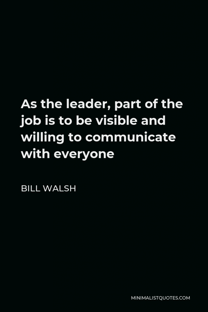 Bill Walsh Quote - As the leader, part of the job is to be visible and willing to communicate with everyone
