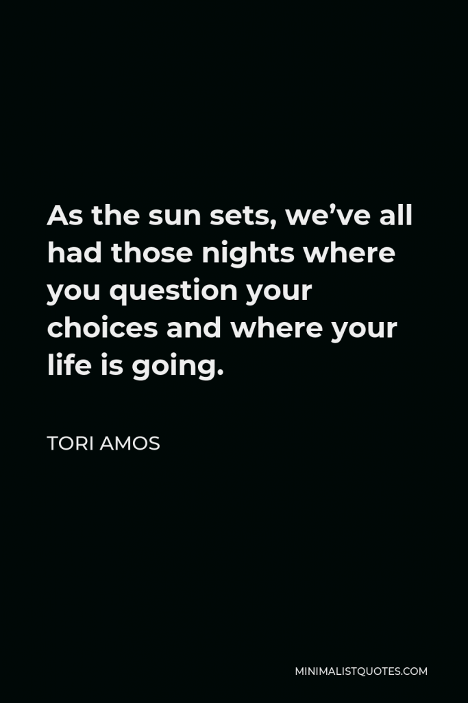 Tori Amos Quote - As the sun sets, we’ve all had those nights where you question your choices and where your life is going.