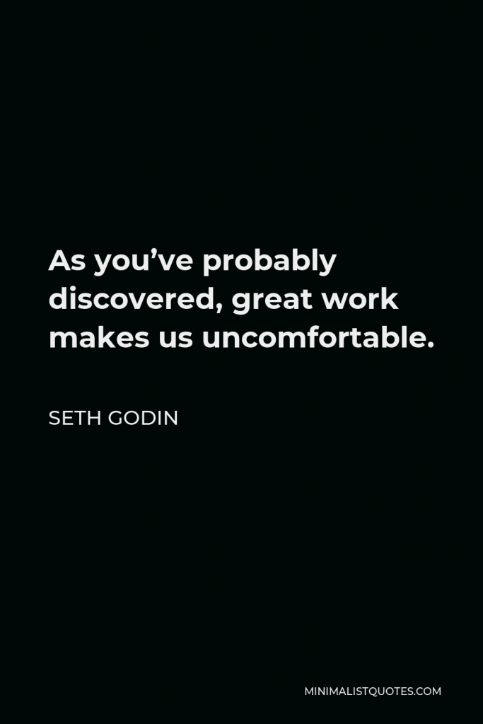 Seth Godin Quote - As you’ve probably discovered, great work makes us uncomfortable.
