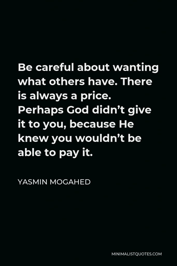 Yasmin Mogahed Quote - Be careful about wanting what others have. There is always a price. Perhaps God didn’t give it to you, because He knew you wouldn’t be able to pay it.