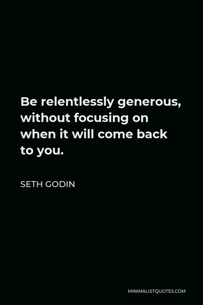 Seth Godin Quote - Be relentlessly generous, without focusing on when it will come back to you.