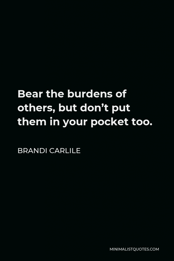 Brandi Carlile Quote - Bear the burdens of others, but don’t put them in your pocket too.