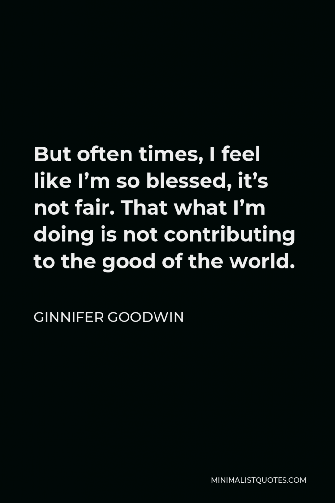 Ginnifer Goodwin Quote - But often times, I feel like I’m so blessed, it’s not fair. That what I’m doing is not contributing to the good of the world.