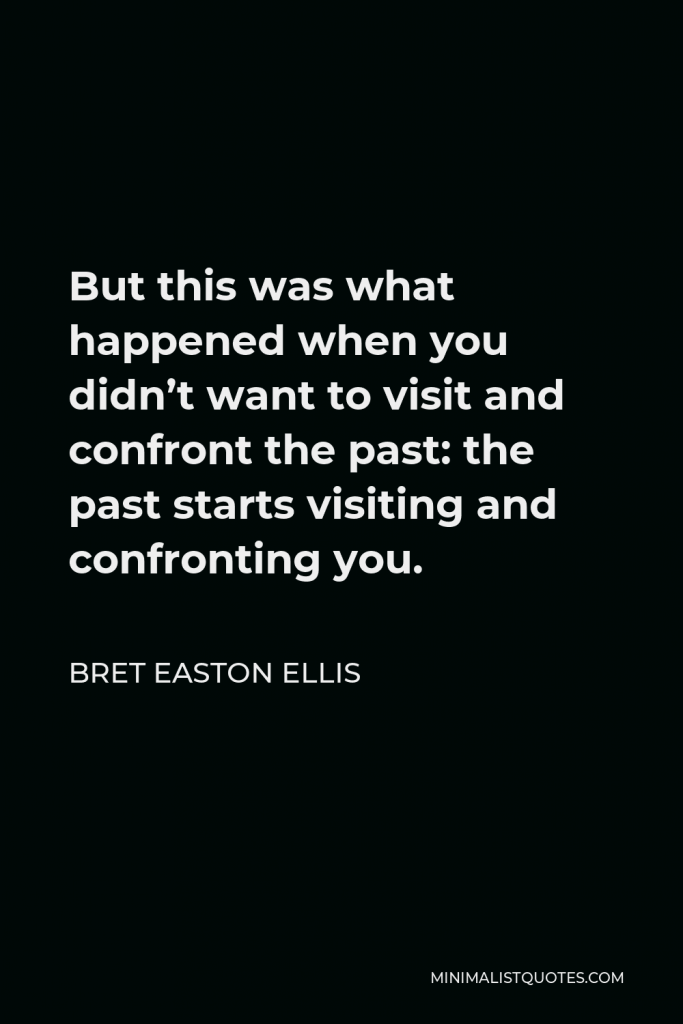Bret Easton Ellis Quote - But this was what happened when you didn’t want to visit and confront the past: the past starts visiting and confronting you.