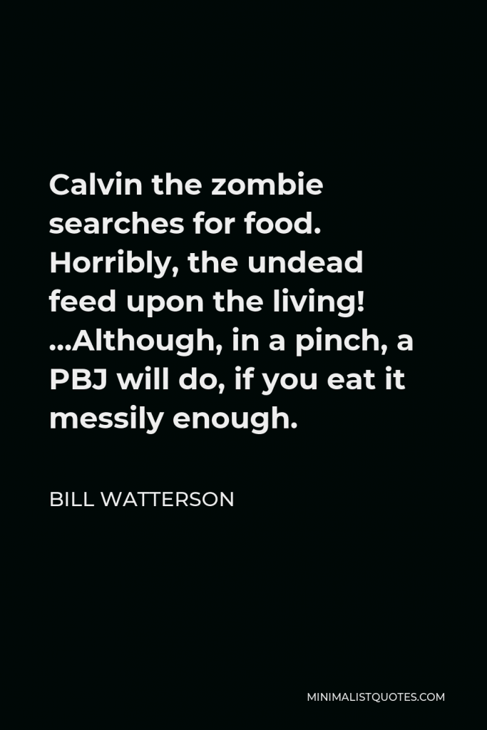 Bill Watterson Quote - Calvin the zombie searches for food. Horribly, the undead feed upon the living! …Although, in a pinch, a PBJ will do, if you eat it messily enough.