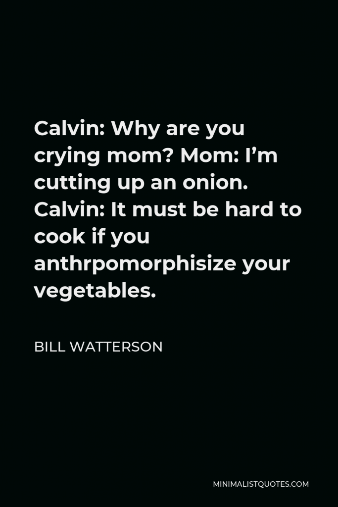 Bill Watterson Quote - Calvin: Why are you crying mom? Mom: I’m cutting up an onion. Calvin: It must be hard to cook if you anthrpomorphisize your vegetables.