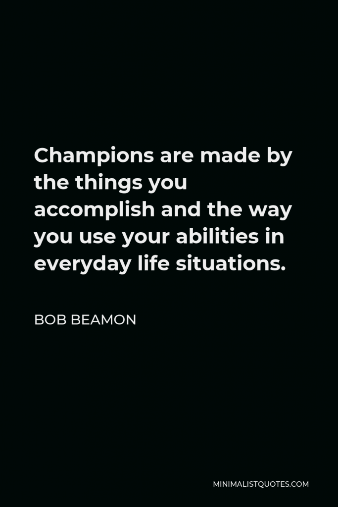 Bob Beamon Quote - Champions are made by the things you accomplish and the way you use your abilities in everyday life situations.